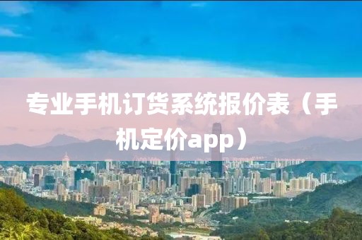 专业手机订货系统报价表（手机定价app）